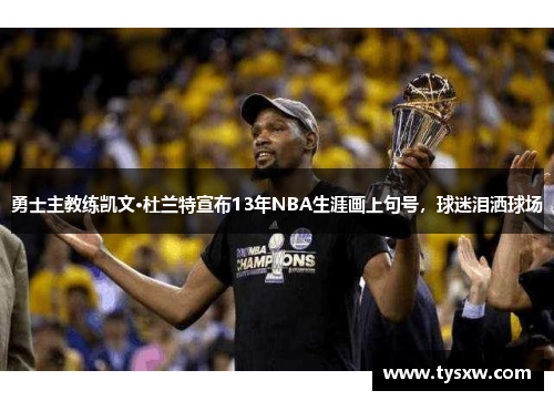 勇士主教练凯文·杜兰特宣布13年NBA生涯画上句号，球迷泪洒球场